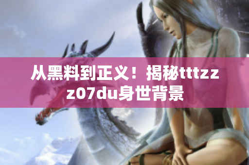 从黑料到正义！揭秘tttzzz07du身世背景