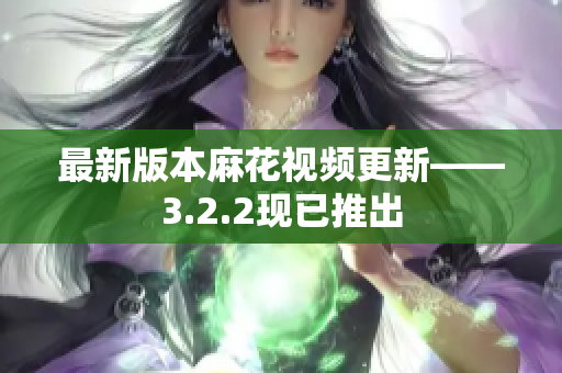 最新版本麻花视频更新——3.2.2现已推出