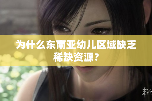 为什么东南亚幼儿区域缺乏稀缺资源？