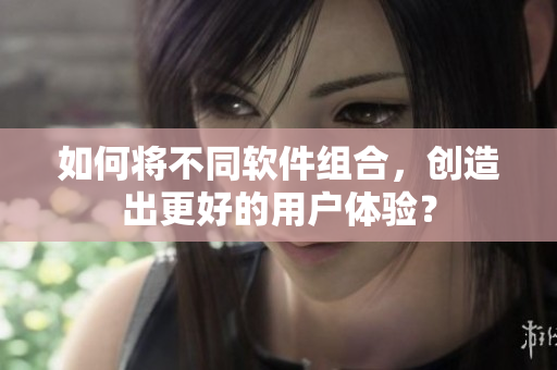 如何将不同软件组合，创造出更好的用户体验？