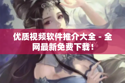 优质视频软件推介大全 - 全网最新免费下载！