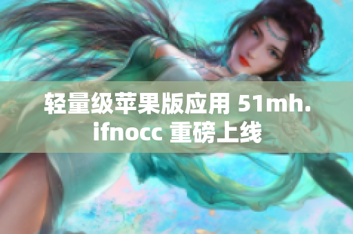 轻量级苹果版应用 51mh.ifnocc 重磅上线