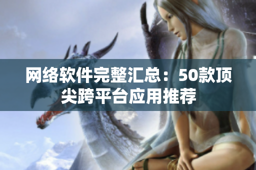 网络软件完整汇总：50款顶尖跨平台应用推荐