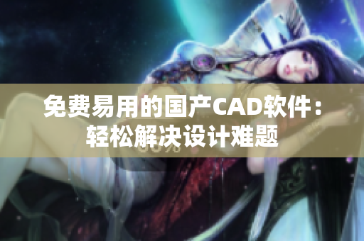 免费易用的国产CAD软件：轻松解决设计难题