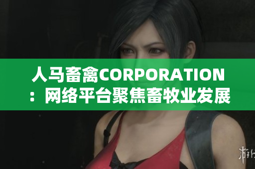 人马畜禽CORPORATION：网络平台聚焦畜牧业发展