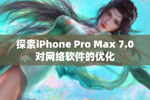 探索iPhone Pro Max 7.0对网络软件的优化