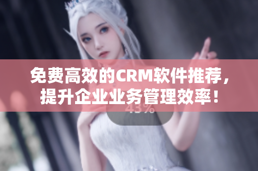 免费高效的CRM软件推荐，提升企业业务管理效率！
