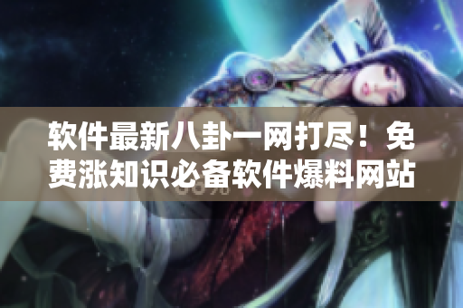 软件最新八卦一网打尽！免费涨知识必备软件爆料网站