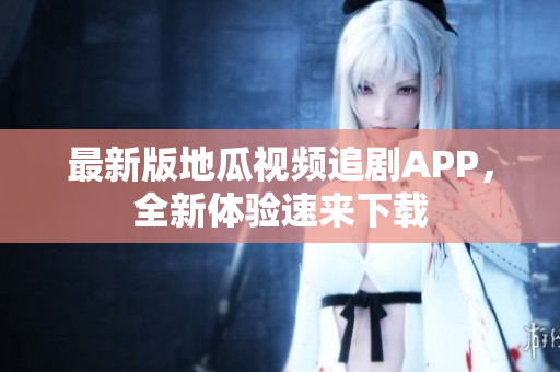 最新版地瓜视频追剧APP，全新体验速来下载