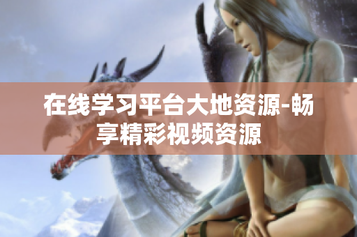 在线学习平台大地资源-畅享精彩视频资源