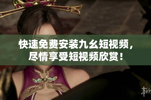 快速免费安装九幺短视频，尽情享受短视频欣赏！