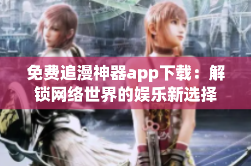 免费追漫神器app下载：解锁网络世界的娱乐新选择