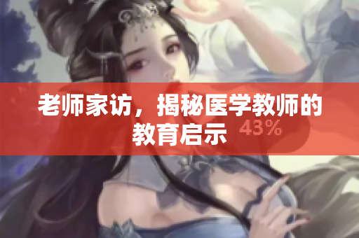 老师家访，揭秘医学教师的教育启示