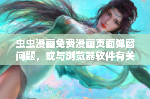 虫虫漫画免费漫画页面弹窗问题，或与浏览器软件有关！