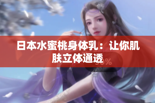 日本水蜜桃身体乳：让你肌肤立体通透