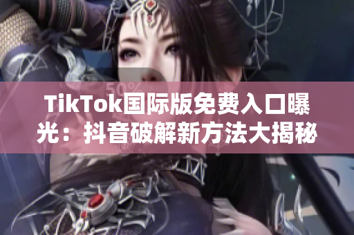 TikTok国际版免费入口曝光：抖音破解新方法大揭秘！
