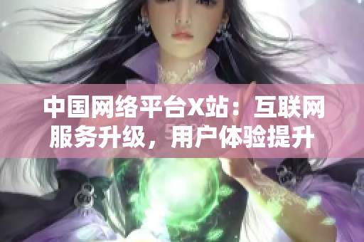 中国网络平台X站：互联网服务升级，用户体验提升