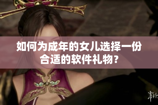 如何为成年的女儿选择一份合适的软件礼物？