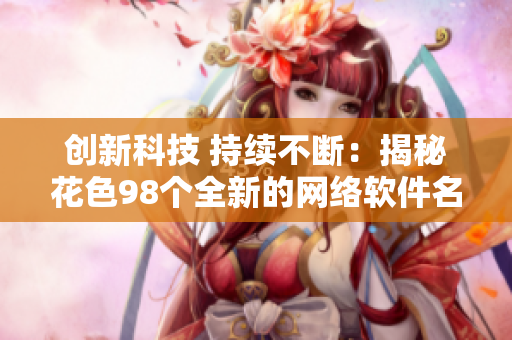 创新科技 持续不断：揭秘花色98个全新的网络软件名