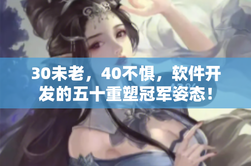 30未老，40不惧，软件开发的五十重塑冠军姿态！