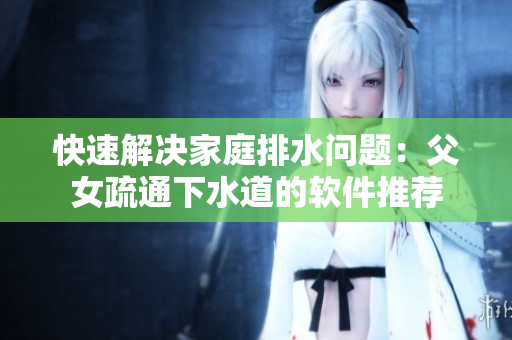 快速解决家庭排水问题：父女疏通下水道的软件推荐