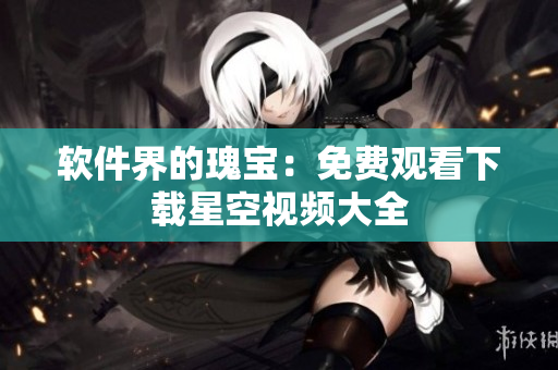 软件界的瑰宝：免费观看下载星空视频大全