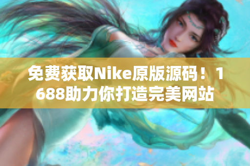 免费获取Nike原版源码！1688助力你打造完美网站