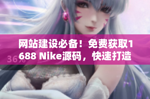 网站建设必备！免费获取1688 Nike源码，快速打造您的网上商城！