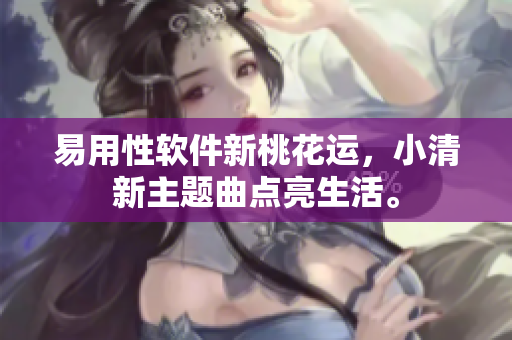 易用性软件新桃花运，小清新主题曲点亮生活。