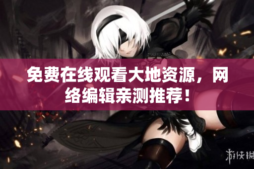 免费在线观看大地资源，网络编辑亲测推荐！