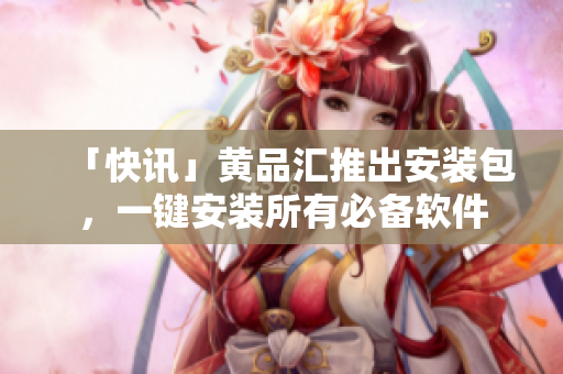 「快讯」黄品汇推出安装包，一键安装所有必备软件