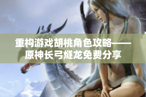 重构游戏胡桃角色攻略——原神长弓燧龙免费分享