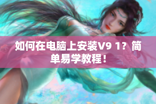 如何在电脑上安装V9 1？简单易学教程！