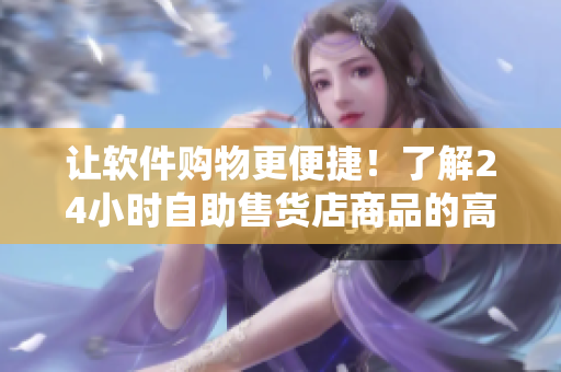 让软件购物更便捷！了解24小时自助售货店商品的高科技销售管理系统