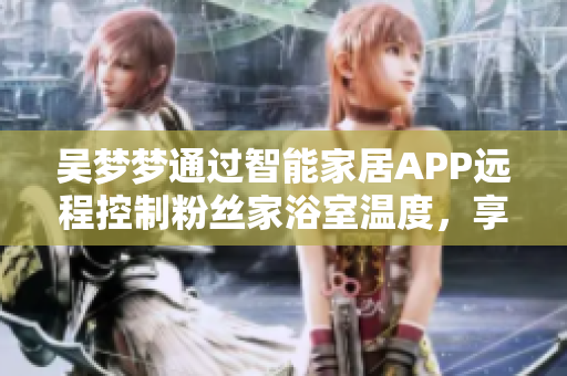 吴梦梦通过智能家居APP远程控制粉丝家浴室温度，享受智能化沐浴体验