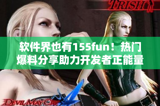 软件界也有155fun！热门爆料分享助力开发者正能量