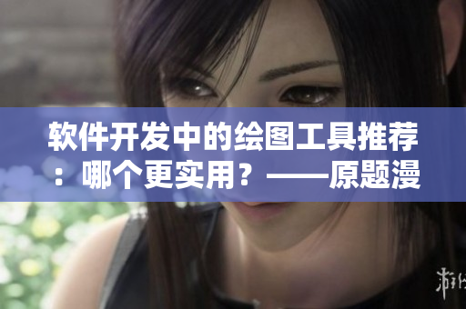 软件开发中的绘图工具推荐：哪个更实用？——原题漫画入口在哪？