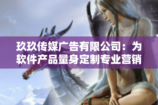 玖玖传媒广告有限公司：为软件产品量身定制专业营销方案