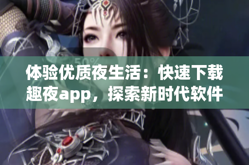 体验优质夜生活：快速下载趣夜app，探索新时代软件