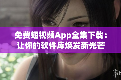 免费短视频App全集下载：让你的软件库焕发新光芒