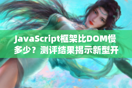 JavaScript框架比DOM慢多少？测评结果揭示新型开发趋势