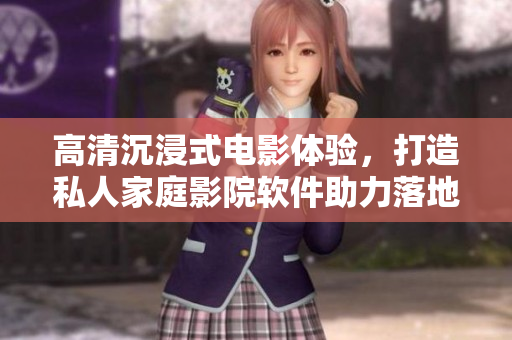 高清沉浸式电影体验,打造私人家庭影院软件助力落地方案 高清沉浸式电影体验,打造私人家庭影院软件助力落地方案