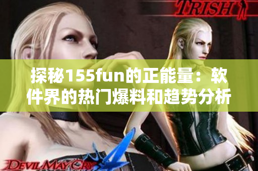 探秘155fun的正能量:软件界的热门爆料和趋势分析 探秘155fun的正能量:软件界的热门爆料和趋势分析