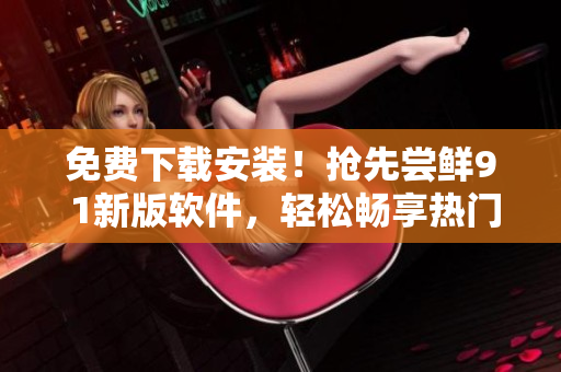免费下载安装!抢先尝鲜9 1新版软件,轻松畅享热门功能! 免费下载安装!抢先尝鲜9 1新版软件,轻松畅享热门功能!