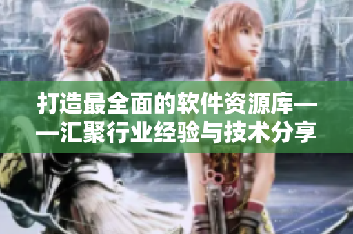 打造最全面的软件资源库——汇聚行业经验与技术分享的专业编辑团队