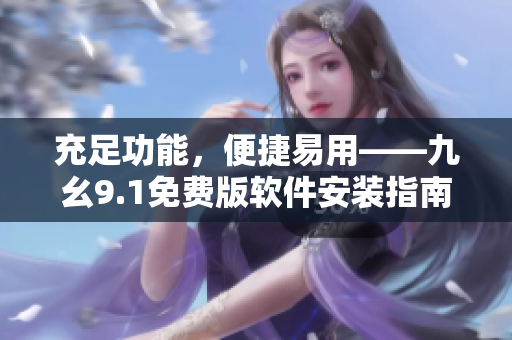 充足功能,便捷易用——九幺9.1免费版软件安装指南 充足功能,便捷易用——九幺9.1免费版软件安装指南