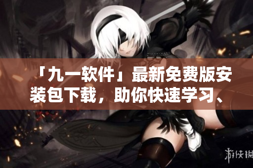 「九一软件」最新免费版安装包下载，助你快速学习、开发、测试！
