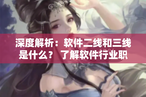 深度解析：软件二线和三线是什么？ 了解软件行业职业发展必备知识！
