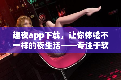 趣夜app下载，让你体验不一样的夜生活——专注于软件编写的应用程序