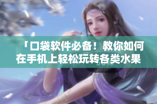 「口袋软件必备！教你如何在手机上轻松玩转各类水果蔬菜视频APP！」